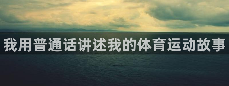 mk体育app：我用普通话讲述我的体育运动故事