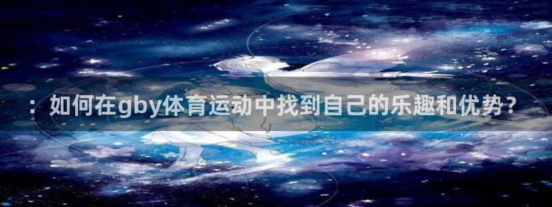 mk体育是哪个国家的：：如何在gby体育运动中找到自己的乐趣和优势？