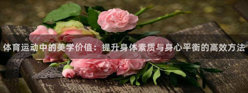 mk体育在线：体育运动中的美学价值：提升身体素质与身心平衡的高效方法