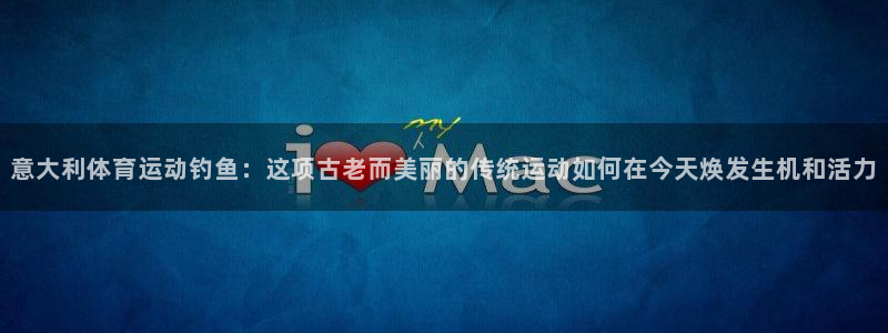 mk.tiyu：意大利体育运动钓鱼：这项古老而美丽的传统运动如何在今天焕发生机和活力