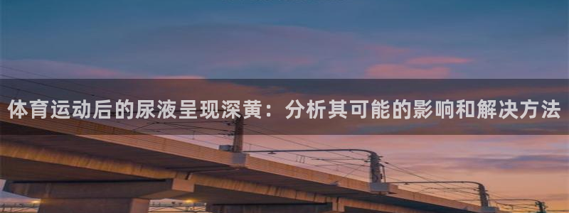 mk体育app：体育运动后的尿液呈现深黄：分析其可能的影响和解决方法