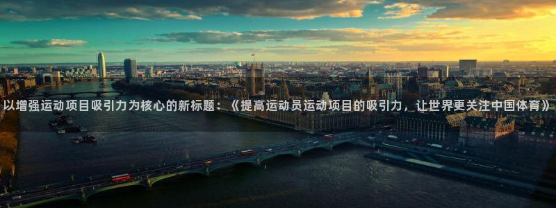 mk 体育：以增强运动项目吸引力为核心的新标题：《提高运动员运动项目的吸引力，让世界更关注中国体育》